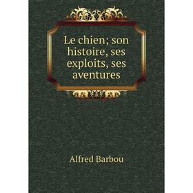 

Книга Le chien; son histoire, ses exploits, ses aventures