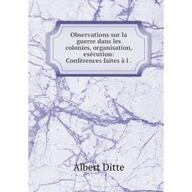 

Книга Observations sur la guerre dans les colonies, organisation, exécution: Conférences faites à l
