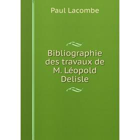 

Книга Bibliographie des travaux de M. Léopold Delisle