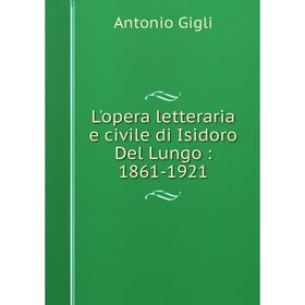 

Книга L'opera letteraria e civile di Isidoro Del Lungo: 1861-1921