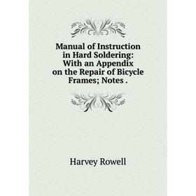 

Книга Manual of Instruction in Hard Soldering: With an Appendix on the Repair of Bicycle Frames; Notes
