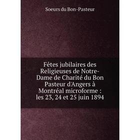 

Книга Fêtes jubilaires des Religieuses de Notre-Dame de Charité du Bon Pasteur d'Angers à Montréal microforme: les 23, 24 et 25 juin 1894
