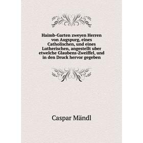 

Книга Haimb-Garten zweyen Herren von Augspurg, eines Catholischen, und eines Lutherischen, angestellt uber etwelche Glaubens-Zweiffel, und in den Druc