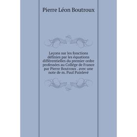 

Книга Leçons sur les fonctions définies par les équations différentielles du premier ordre professées au Collége de France par Pierre Boutroux avec un