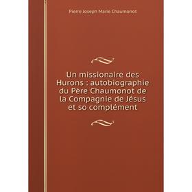 

Книга Un missionaire des Hurons: autobiographie du Père Chaumonot de la Compagnie de Jésus et so complément