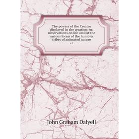 

Книга The powers of the Creator displayed in the creation; or, Observations on life amidst the various forms of the humbler tribes of animated nature