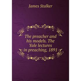 

Книга The preacher and his models. The Yale lectures in preaching, 1891