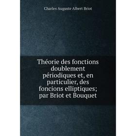 

Книга Théorie des fonctions doublement périodiques et, en particulier, des foncions elliptiques; par Briot et Bouquet