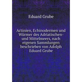 

Книга Actinien, Echinodermen und Würmer des Adriatischen- und Mittelmeers, nach eigenen Sammlungen beschrieben von Adolph Eduard Grube