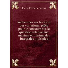 

Книга Recherches sur le calcul des variations; pièce pour le concours sur la question relative aux maxima et minima des intégrales multiples