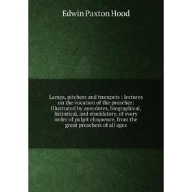 

Книга Lamps, pitchers and trumpets: lectures on the vocation of the preacher: Illustrated by anecdotes, biographical, historical, and elucidatory