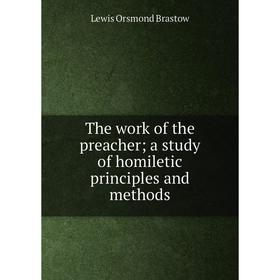 

Книга The work of the preacher; a study of homiletic principles and methods