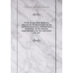 

Книга Flora de las Islas Baleares, seguida de un diccionario de los nombres baleares, castellanos y botánicos de las plantas espontáneas y de las cult