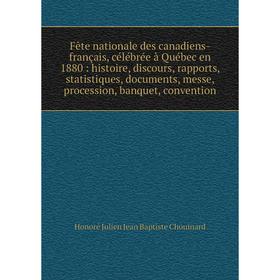 

Книга Fête nationale des canadiens-français, célébrée à Québec en 1880: histoire, discours, rapports, statistiques, documents, messe, procession, banq