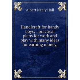 

Книга Handicraft for handy boys; : practical plans for work and play with many ideas for earning money,