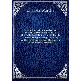 

Книга Devonshire wills: a collection of annotated testamentary abstracts, together with the family history and genealogy of many of the most ancient g