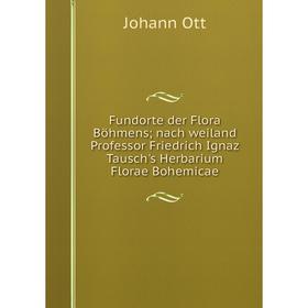 

Книга Fundorte der Flora Böhmens; nach weiland Professor Friedrich Ignaz Tausch's Herbarium Florae Bohemicae