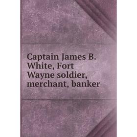 

Книга Captain James B. White, Fort Wayne soldier, merchant, banker