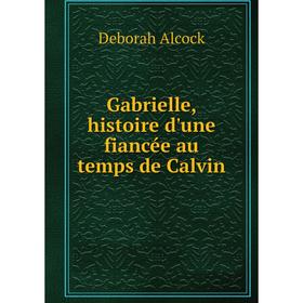 

Книга Gabrielle, histoire d'une fiancée au temps de Calvin