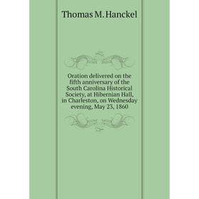 

Книга Oration delivered on the fifth anniversary of the South Carolina Historical Society, at Hibernian Hall, in Charleston, on Wednesday evening, May