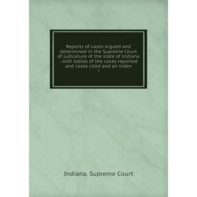 

Книга Reports of cases argued and determined in the Supreme Court of judicature of the state of Indiana: with tables of the cases reported and cases c
