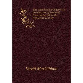 

Книга The castellated and domestic architecture of Scotland, from the twelfth to the eighteenth century. 2