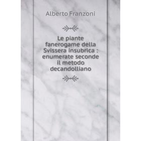 

Книга Le piante fanerogame della Svissera insubrica: enumerate seconde il metodo decandolliano