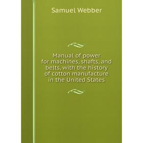 

Книга Manual of power for machines, shafts, and belts, with the history of cotton manufacture in the United States