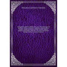 

Книга Antiquitates Italicae Medii Aevi, sive, Dissertationes de moribus, ritibus, religione, regimine, magistratibus, legibus, studiis literarum, arti