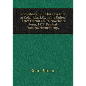 

Книга Proceedings in the Ku Klux trials at Columbia, S.C., in the United States Circuit Court, November term, 1871. Printed from government copy