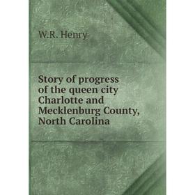 

Книга Story of progress of the queen city Charlotte and Mecklenburg County, North Carolina. W.R. He