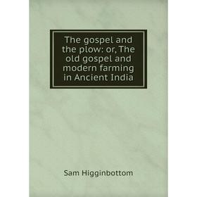 

Книга The gospel and the plow: or, The old gospel and modern farming in Ancient India. Sam Higginbottom