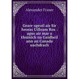 

Книга Gearr-sgeoil air Sir Seoras Uilleam Ros : agus air mar a thuinich na Gaidheil ann an Canada uachdrach