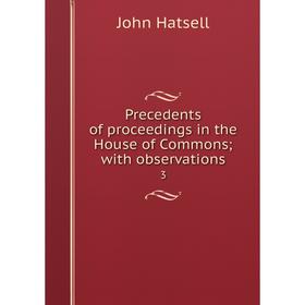 

Книга Precedents of proceedings in the House of Commons; with observations3. John Hatsell