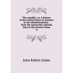 

Книга The republic, or, A history of the United States of America in the administrations: from the monarchic colonial days to the present times 18