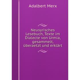 

Книга Neusyrisches Lesebuch, Texte im Dialecte von Urmia, gesammelt, überaetzt und erklärt