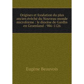 

Книга Origines et fondation du plus ancien évêché du Nouveau monde microforme: le diocèse de Gardhs en Groenland: 986-1126