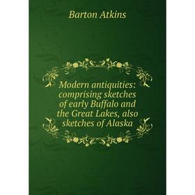 

Книга Modern antiquities: comprising sketches of early Buffalo and the Great Lakes, also sketches of Alaska