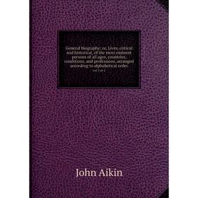 

Книга General biography; or, Lives, critical and historical, of the most eminent persons of all ages, countries, conditions, and professions, arranged