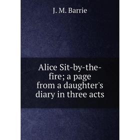 

Книга Alice Sit-by-the-fire; a page from a daughter's diary in three acts