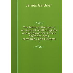 

Книга The faiths of the world; an account of all religions and religious sects, their doctrines, rites, cermonies, and customs 3