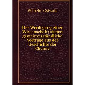

Книга Der Werdegang einer Wissenschaft; sieben gemeinverständliche Vorträge aus der Geschichte der Chemie