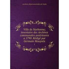 

Книга Ville de Narbonne; inventaire des Archives communales antérieures a 1790. Rédigé par Germain Mouynès 1