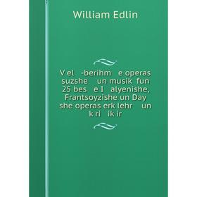 

Книга Ṿel -berihm e operas suzshe un musiḳ fun 25 bes e I alyenishe, Frantsoyzishe un Day she operas erḳlehr un ḳri iḳir