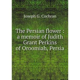 

Книга The Persian flower: a memoir of Judith Grant Perkins of Oroomiah, Persia