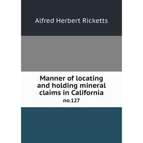 

Книга Manner of locating and holding mineral claims in Californiano127