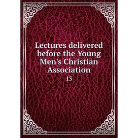 

Книга Lectures delivered before the Young Men's Christian Association 13