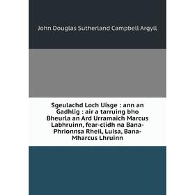 

Книга Sgeulachd Loch Uisge: ann an Gadhlig: air a tarruing bho Bheurla an Ard Urramaich Marcus Labhruinn, fear-clidh na Bana-Phrionnsa Rheil, Luisa, B