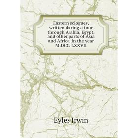 

Книга Eastern eclogues, written during a tour through Arabia, Egypt, and other parts of Asia and Africa, in the year M.DCC. LXXVII