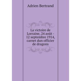 

Книга La victoire de Lorraine, 24 août — 12 septembre 1914, carnet dun officier de dragons